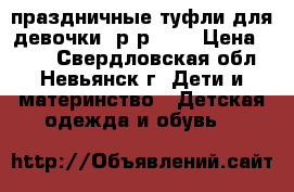 праздничные туфли для девочки (р-р 35) › Цена ­ 300 - Свердловская обл., Невьянск г. Дети и материнство » Детская одежда и обувь   